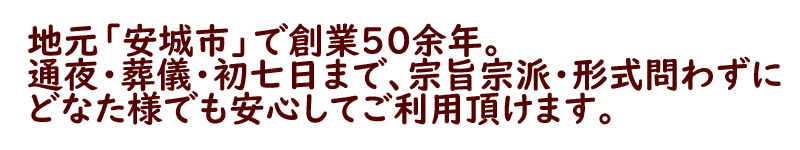 地元「安城市」で創業50余年。通夜・葬儀・初七日まで、宗旨宗派・形式問わずにどなた様でも安心してご利用頂けます。